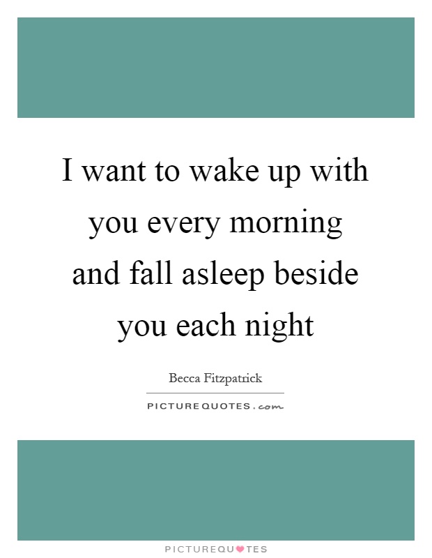 I want to wake up with you every morning and fall asleep beside you each night Picture Quote #1