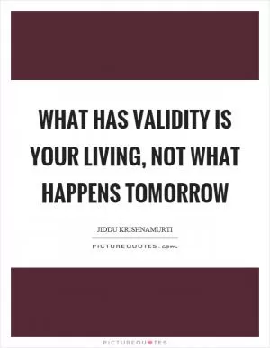 What has validity is your living, not what happens tomorrow Picture Quote #1