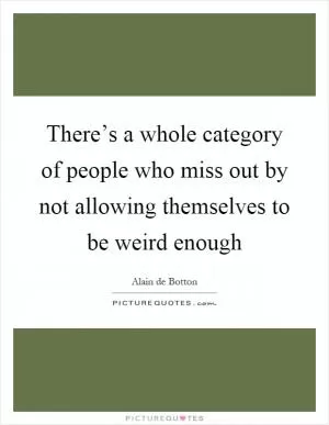 There’s a whole category of people who miss out by not allowing themselves to be weird enough Picture Quote #1