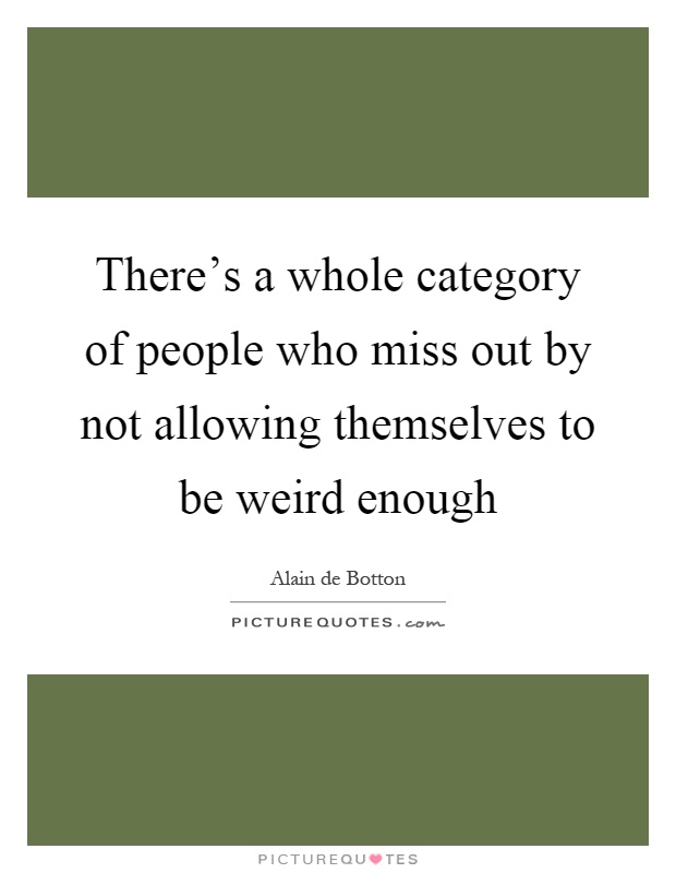 There's a whole category of people who miss out by not allowing themselves to be weird enough Picture Quote #1