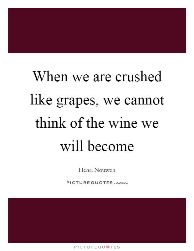 When we are crushed like grapes, we cannot think of the wine we will become Picture Quote #1