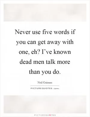 Never use five words if you can get away with one, eh? I’ve known dead men talk more than you do Picture Quote #1