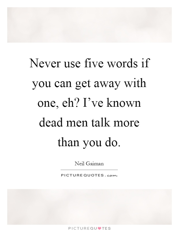 Never use five words if you can get away with one, eh? I've known dead men talk more than you do Picture Quote #1