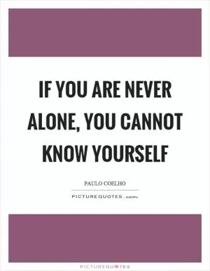 If you are never alone, you cannot know yourself Picture Quote #1