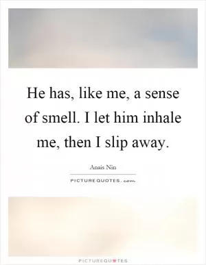 He has, like me, a sense of smell. I let him inhale me, then I slip away Picture Quote #1