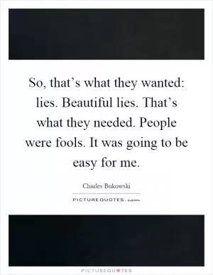 So, that’s what they wanted: lies. Beautiful lies. That’s what they needed. People were fools. It was going to be easy for me Picture Quote #1