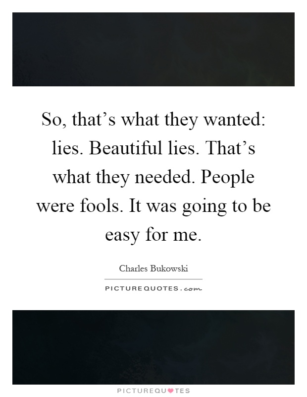 So, that's what they wanted: lies. Beautiful lies. That's what they needed. People were fools. It was going to be easy for me Picture Quote #1