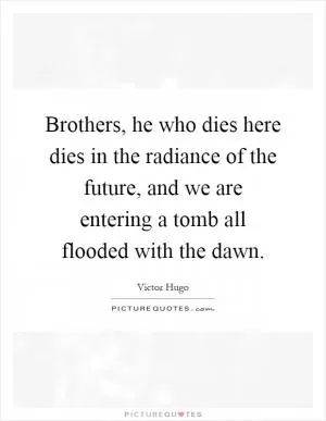 Brothers, he who dies here dies in the radiance of the future, and we are entering a tomb all flooded with the dawn Picture Quote #1