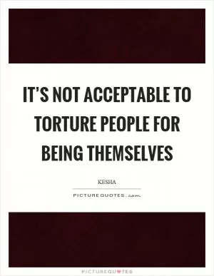 It’s not acceptable to torture people for being themselves Picture Quote #1