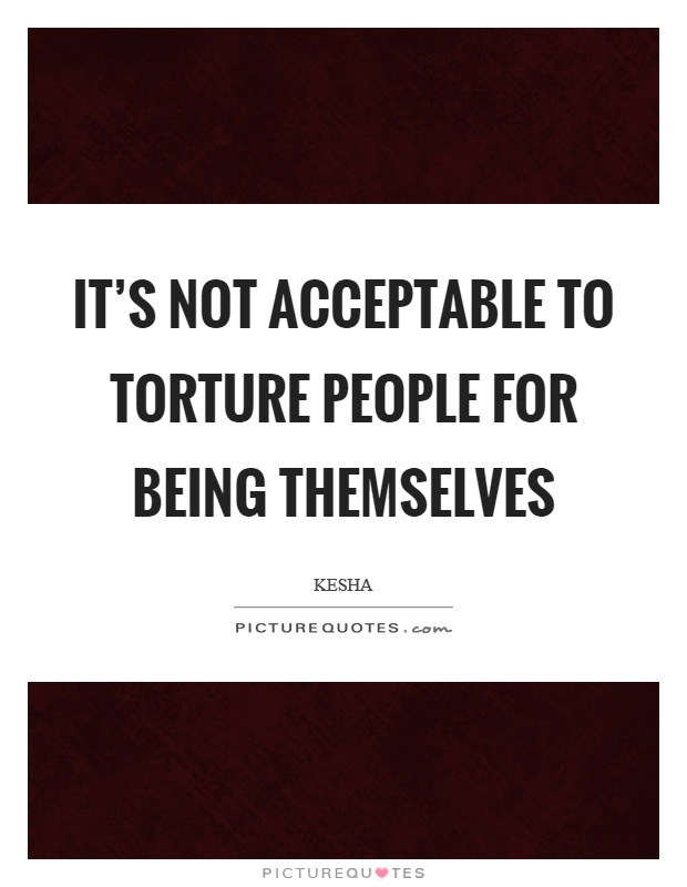 It's not acceptable to torture people for being themselves Picture Quote #1