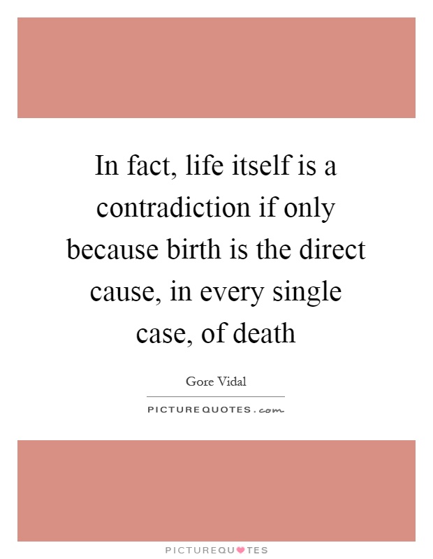 In fact, life itself is a contradiction if only because birth is the direct cause, in every single case, of death Picture Quote #1