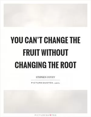 You can’t change the fruit without changing the root Picture Quote #1