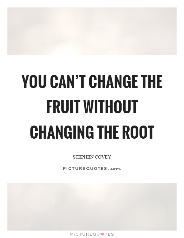 You can't change the fruit without changing the root Picture Quote #1
