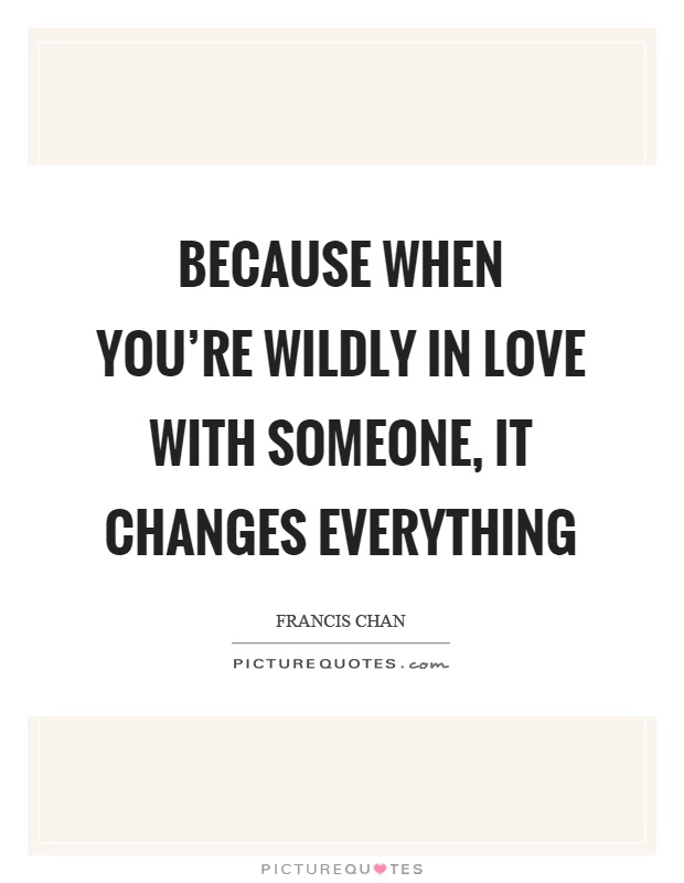 Because when you're wildly in love with someone, it changes everything Picture Quote #1