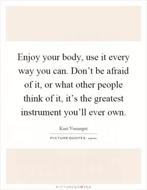 Enjoy your body, use it every way you can. Don’t be afraid of it, or what other people think of it, it’s the greatest instrument you’ll ever own Picture Quote #1