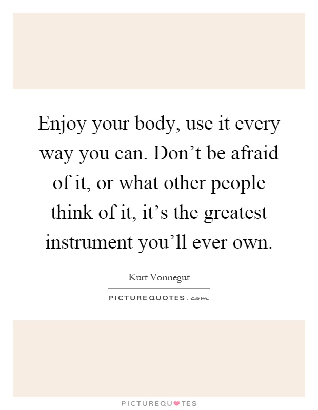 Enjoy your body, use it every way you can. Don't be afraid of it, or what other people think of it, it's the greatest instrument you'll ever own Picture Quote #1