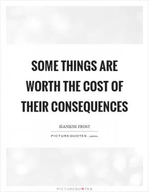 Some things are worth the cost of their consequences Picture Quote #1
