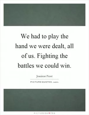 We had to play the hand we were dealt, all of us. Fighting the battles we could win Picture Quote #1