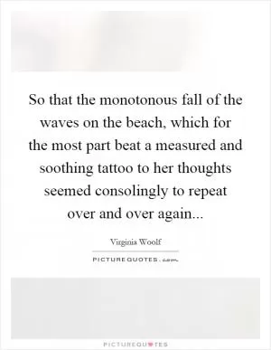So that the monotonous fall of the waves on the beach, which for the most part beat a measured and soothing tattoo to her thoughts seemed consolingly to repeat over and over again Picture Quote #1