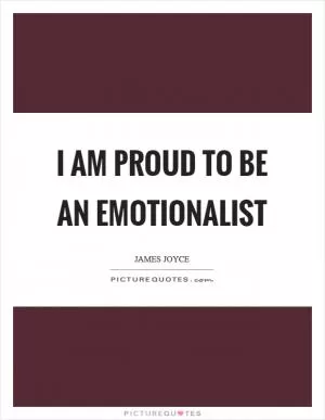 I am proud to be an emotionalist Picture Quote #1