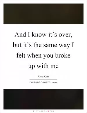 And I know it’s over, but it’s the same way I felt when you broke up with me Picture Quote #1