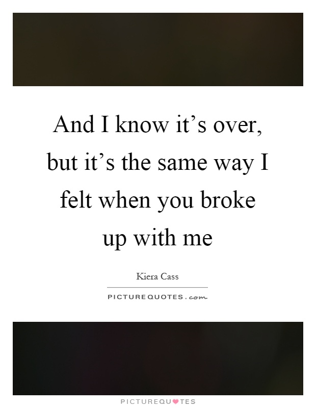 And I know it's over, but it's the same way I felt when you broke up with me Picture Quote #1