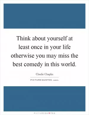 Think about yourself at least once in your life otherwise you may miss the best comedy in this world Picture Quote #1