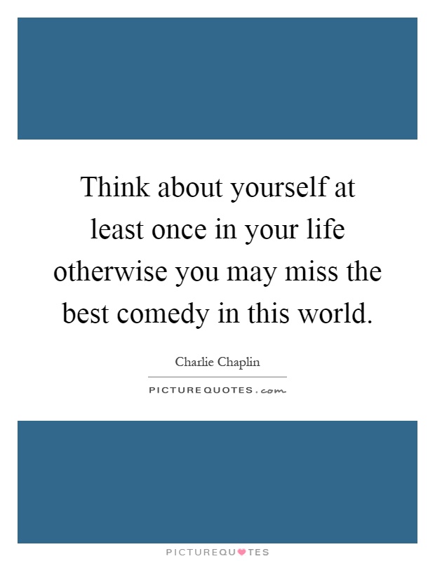 Think about yourself at least once in your life otherwise you may miss the best comedy in this world Picture Quote #1