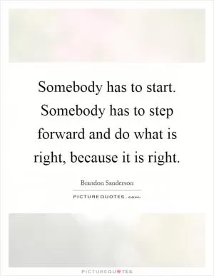 Somebody has to start. Somebody has to step forward and do what is right, because it is right Picture Quote #1