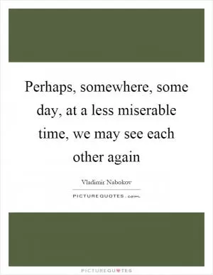 Perhaps, somewhere, some day, at a less miserable time, we may see each other again Picture Quote #1
