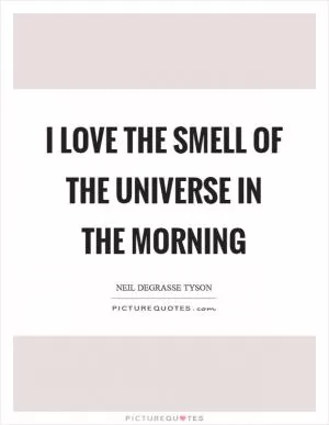 I love the smell of the universe in the morning Picture Quote #1