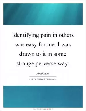 Identifying pain in others was easy for me. I was drawn to it in some strange perverse way Picture Quote #1