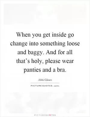 When you get inside go change into something loose and baggy. And for all that’s holy, please wear panties and a bra Picture Quote #1
