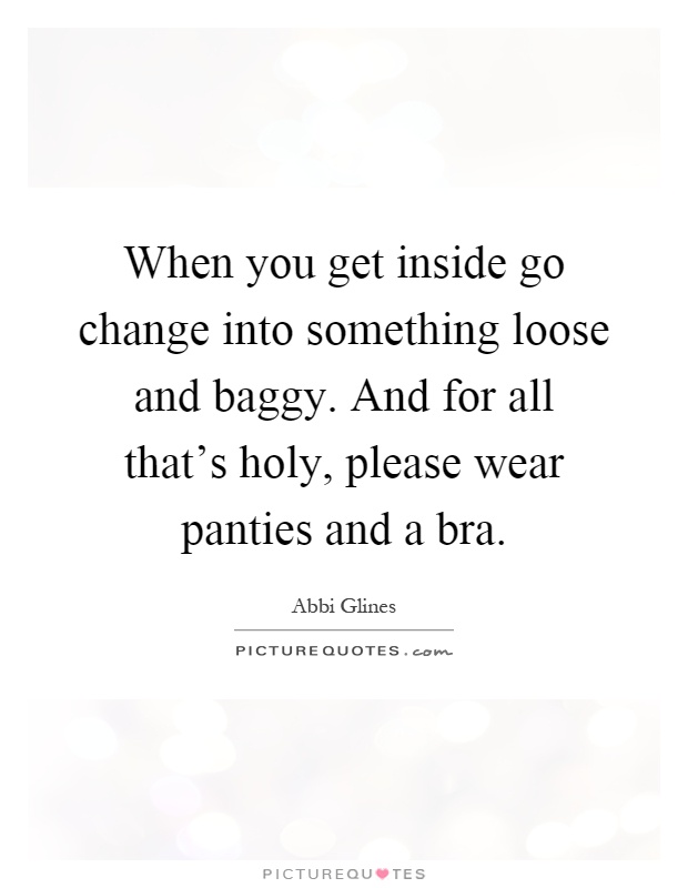 When you get inside go change into something loose and baggy. And for all that's holy, please wear panties and a bra Picture Quote #1