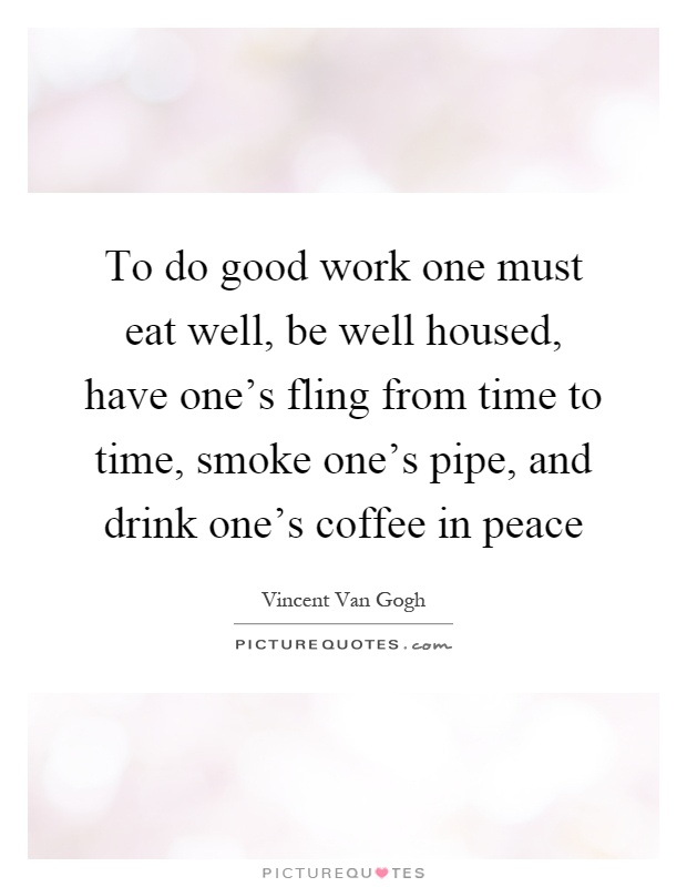 To do good work one must eat well, be well housed, have one's fling from time to time, smoke one's pipe, and drink one's coffee in peace Picture Quote #1
