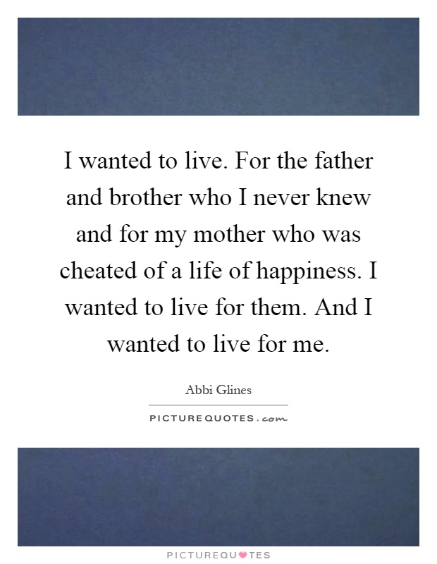 I wanted to live. For the father and brother who I never knew and for my mother who was cheated of a life of happiness. I wanted to live for them. And I wanted to live for me Picture Quote #1
