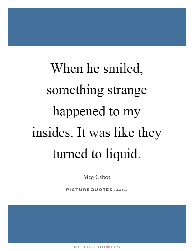 When he smiled, something strange happened to my insides. It was like they turned to liquid Picture Quote #1