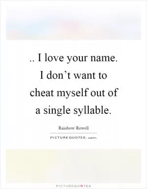 .. I love your name. I don’t want to cheat myself out of a single syllable Picture Quote #1