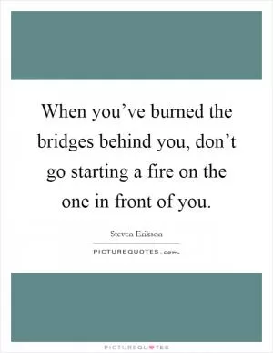 When you’ve burned the bridges behind you, don’t go starting a fire on the one in front of you Picture Quote #1