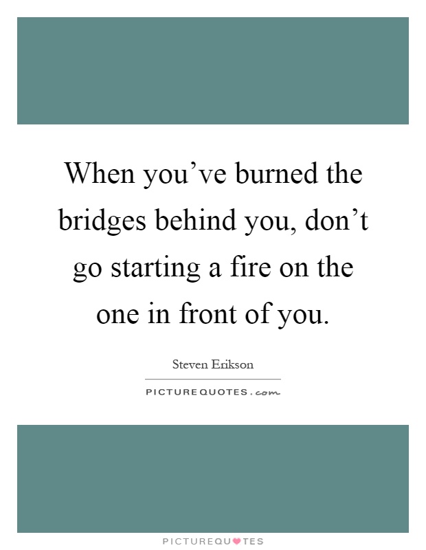 When you've burned the bridges behind you, don't go starting a fire on the one in front of you Picture Quote #1