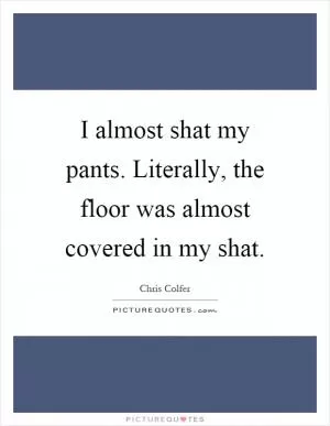 I almost shat my pants. Literally, the floor was almost covered in my shat Picture Quote #1