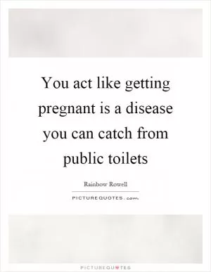 You act like getting pregnant is a disease you can catch from public toilets Picture Quote #1