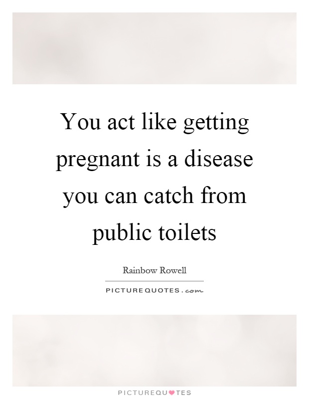 You act like getting pregnant is a disease you can catch from public toilets Picture Quote #1