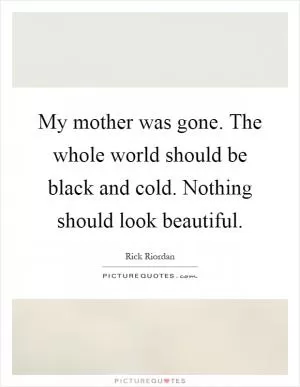 My mother was gone. The whole world should be black and cold. Nothing should look beautiful Picture Quote #1