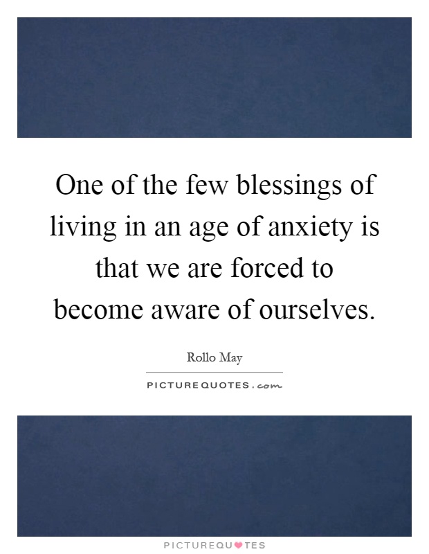 One of the few blessings of living in an age of anxiety is that we are forced to become aware of ourselves Picture Quote #1