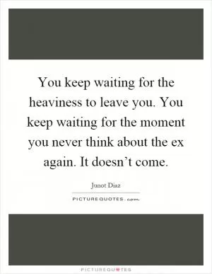 You keep waiting for the heaviness to leave you. You keep waiting for the moment you never think about the ex again. It doesn’t come Picture Quote #1
