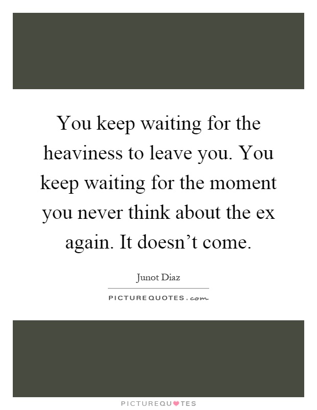 You keep waiting for the heaviness to leave you. You keep waiting for the moment you never think about the ex again. It doesn't come Picture Quote #1