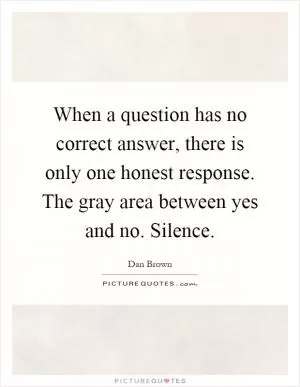 When a question has no correct answer, there is only one honest response. The gray area between yes and no. Silence Picture Quote #1