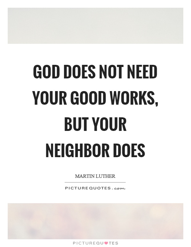 God does not need your good works, but your neighbor does Picture Quote #1