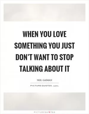 When you love something you just don’t want to stop talking about it Picture Quote #1